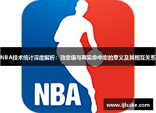 NBA技术统计深度解析：效率值与真实命中率的意义及其相互关系