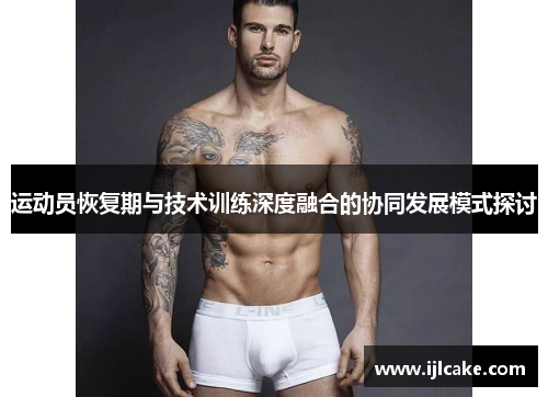 运动员恢复期与技术训练深度融合的协同发展模式探讨