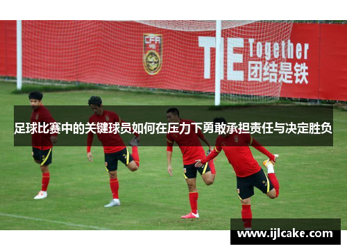 足球比赛中的关键球员如何在压力下勇敢承担责任与决定胜负