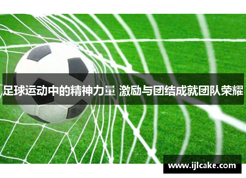 足球运动中的精神力量 激励与团结成就团队荣耀